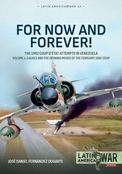 For Now and Forever! The 1992 Coup DEtat Attempts in Venezuela Volume 1: Causes and the Opening Moves of the February 1992 Coup (Latin America@War Series 41)