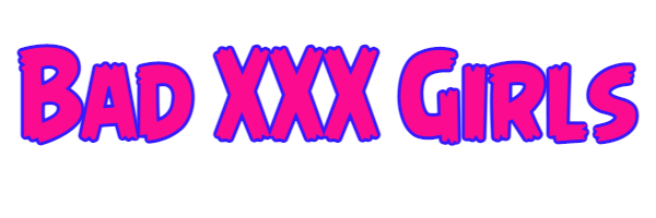 Bad XXX Girls