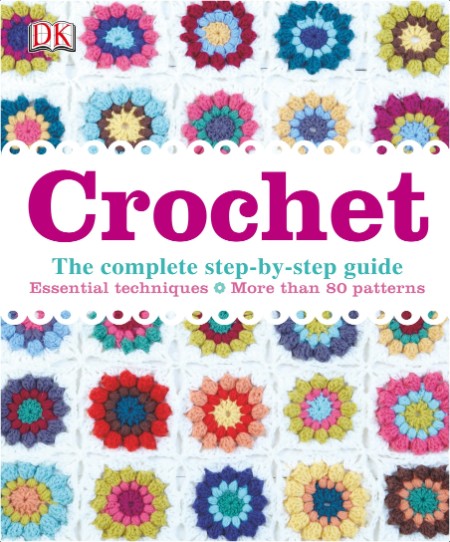 Crochet - The Complete Step-by-Step Guide, Essential Techniques, More Than 80 Crochet Patterns By DK