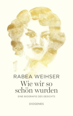 Cover: Rabea Weihser - Wie wir so sch&ouml;n wurden. Eine Biografie des Gesichts: Eine Biografie des Gesichts
