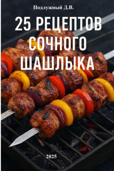 25 рецептов сочного шашлыка / Дмитрий Подлужный/