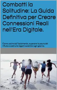 Combatti la Solitudine La Guida Definitiva per Creare Connessioni Reali nell'Era Digitale