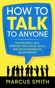 How to Talk to Anyone Master Small Talk, Improve your Social Skills, and Build Meaningful Relationships