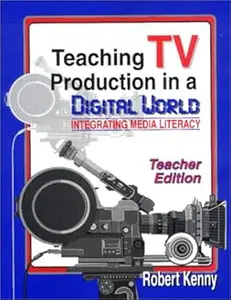 Teaching TV Production in a Digital World Integrating Media Literacy, Teacher Edition