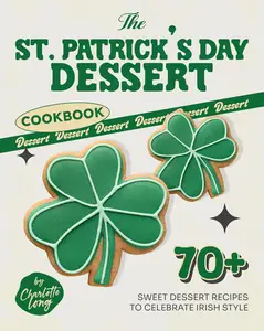 The St. Patrick's Day Dessert Cookbook 70+ Sweet Dessert Recipes to Celebrate Irish Style