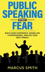 Public Speaking Without Fear Build Your Confidence, Sound Like A Professional, And Ace Your Next Speech