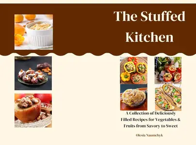 The Stuffed Kitchen A Collection of Deliciously Filled Recipes for Vegetables & Fruits from Savory to Sweet