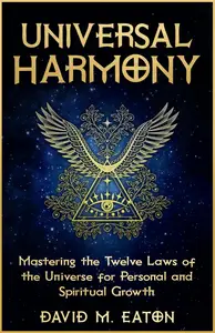 UNIVERSAL HARMONY Mastering the Twelve Laws on the Universe for Personal and Spiritual Growth