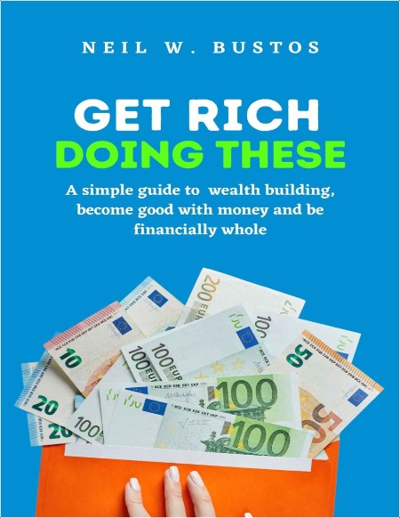 Get Rich Doing These - A Simple Guide To Wealth Building, Become Good With