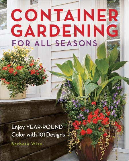 Container Gardening For All Seasons - Enjoy YEAR-ROUND Color with 101 Designs