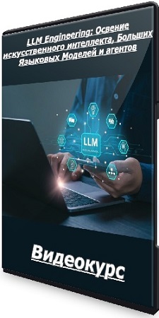 LLM Engineering: Освение искусственного интеллекта, Больших Языковых Моделей и агентов (2025) Видеокурс