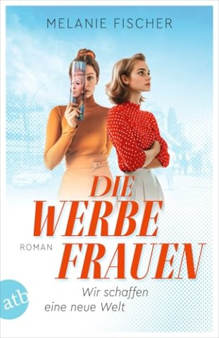 Cover: Fischer, Melanie - Die Werbefrauen &ndash; Wir schaffen eine neue Welt