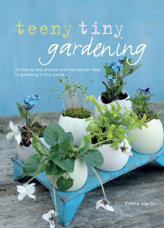 Cover: Teeny Tiny Gardening: 35 step-by-step projects and inspirational ideas for gardening in tiny spaces - Hardy