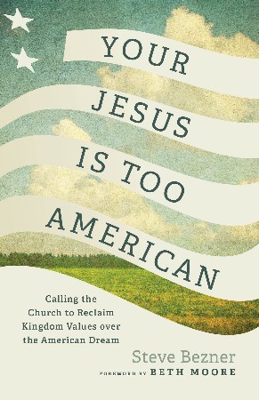 Cover: Your Jesus Is Too American Calling the Church to Reclaim Kingdom Values over the American Dream - Steve Bezner|Beth Moore