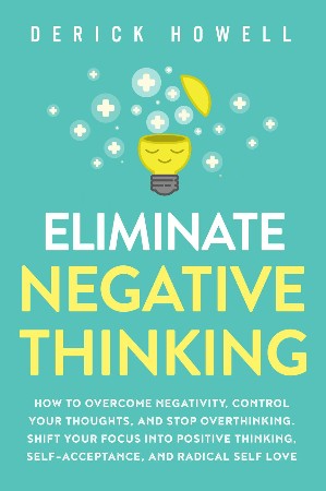 Cover: Eliminate Negative Thinking: How to Overcome Negativity, Control Your Thoughts, And Stop Overthinking. Shift Your Focus into Positive Thinking, Self-Acceptance, And Radical Self Love - Howell