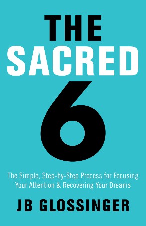 Cover: The Sacred 6: The Simple Step-By-Step Process for Focusing Your Attention and Recovering Your Dreams - Glossinger