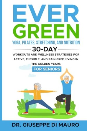 Cover: Ever Green: Yoga, Pilates, Stretching, and Nutrition: 30-Day Workouts and Wellness Strategies for Active, Flexible, and Pain-Free Living in the Golden Years - Di Mauro