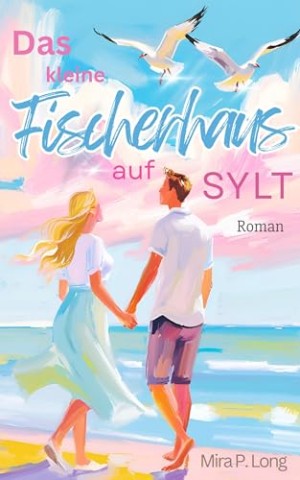 Cover: Mira P. Long - Das kleine Fischerhaus auf Sylt Liebesroman : Wenn das Herz schreibt, was der Kopf nie geplant hat