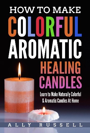 Cover: How to Make Colorful Aromatic Healing Candles--Learn to Make Natural