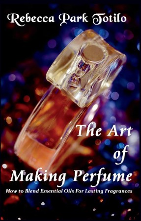 Cover: The Art of Making Perfume - Rebecca Park Totilo