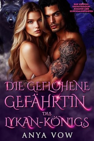 Cover: Anya Vow - Die Geflohene Gef&auml;hrtin des Lykan-K&ouml;nigs: Eine Werwolf-Gestaltwandler-Romanze &uuml;ber Schicksalsgef&auml;hrten