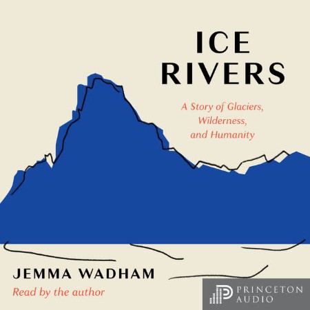 Ice Rivers: A Story of Glaciers, Wilderness and Humanity - [AUDIOBOOK]