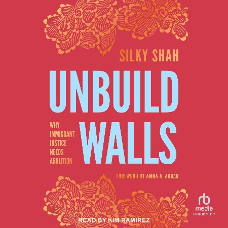 Cover: Unbuild Walls : Why Immigrant Justice Needs Abolition - Silky Shah