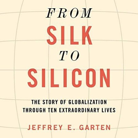 Cover: From Silk to Silicon: The Story of Globalization Through Ten Extraordinary Lives - Garten, Jeffrey
