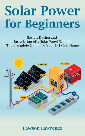 Cover: Solar Power for Beginners : Basics, Design and Installation of a Solar Panel System. The Complete Guide for Your Off-Grid Home - Lawrence Lawson