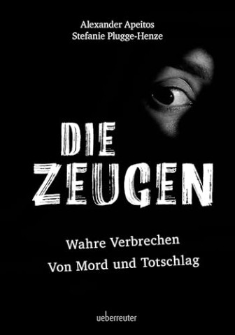Cover: Alexander Apeitos, Stefanie Plugge-Henze - Die Zeugen: Wahre Verbrechen Von Mord und Totschlag
