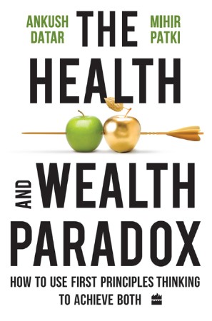 Cover: The Health and Wealth Paradox : How to Use First Principles Thinking to Achieve Both - Ankush Datar; Mihir Patki