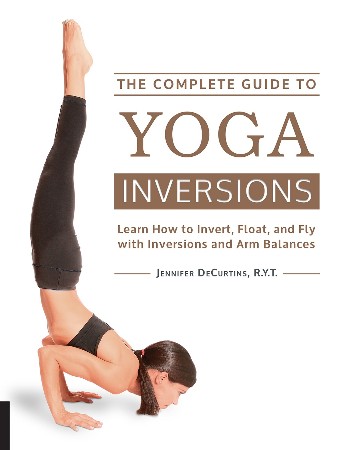 Cover: The Complete Guide to Yoga Inversions: Learn How to Invert, Float, and Fly with Inversions and Arm Balances - DeCurtins, Jennifer