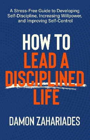 Cover: How to Lead a Disciplined Life: A Stress-Free Guide to Developing Self-Discipline, Increasing WillPower, and Improving Self-Control - Zahariades, Damon