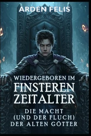 Cover: Arden Felis - Wiedergeboren im Finsteren Zeitalter: Die Macht (und der Fluch) der alten G&ouml;tter: LitRpg Historische Dunkle Fantasy (K&ouml;nig des finsteren Zeitalters 2)