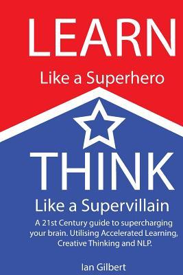 Cover: Learn Like a Superhero, Think Like a Supervillain.: A 21st Century Guide to supercharging Your brain. Utilising Accelerated Learning, Creative Thinkin - Gilbert, Ian J.