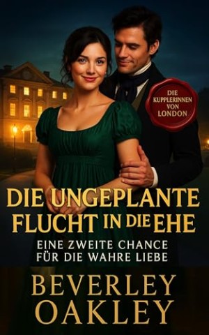 Beverley Oakley - Die Ungeplante Flucht in die Ehe: Eine Zweite Chance f&uuml;r die Wahre Liebe