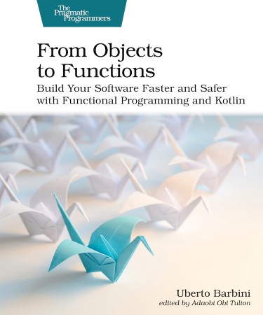 Cover: From Objects to Functions: Build Your Software Faster and Safer with Functional Programming and Kotlin - Barbini, Uberto