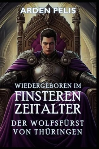 Cover: Arden Felis - Wiedergeboren im Finsteren Zeitalter &ndash; Der Wolfsf&uuml;rst von Th&uuml;ringen: LitRpg Historisch K&ouml;nigreichsbildung Dark Fantasy (K&ouml;nig des finsteren Zeitalters 4)