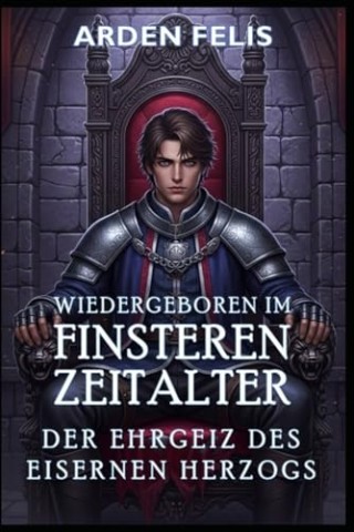 Arden Felis - Wiedergeboren im Finsteren Zeitalter: Der Ehrgeiz des Eisernen Herzogs: LitRpg Historisch Mittelalterlich Dark Fantasy (K&ouml;nig des finsteren Zeitalters 5)