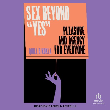 Cover: Sex Beyond "Yes" Pleasure and Agency for Everyone - Kukla, Quill R.