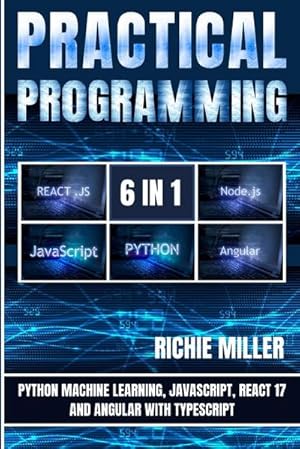 Cover: Practical Programming 6 in 1 : Python Machine Learning, JavaScript, React 17, And Angular With Typescript - Richie Miller