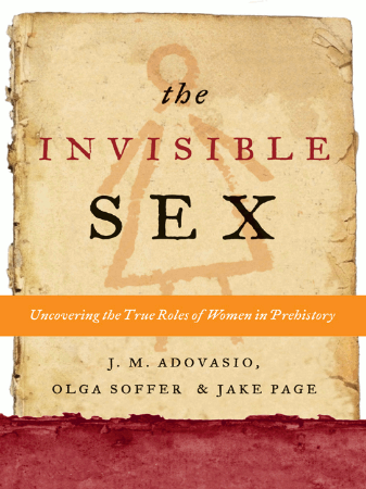 Cover: The Invisible Sex: Uncovering the True Roles of Women in Prehistory - J. M. Adovasio; Olga Soffer; Jake Page