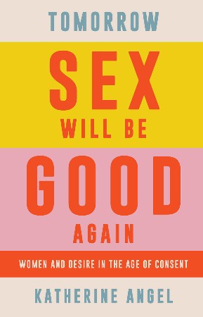 Cover: Tomorrow Sex Will Be Good Again: Women and Desire in the Age of Consent - Katherine Angel