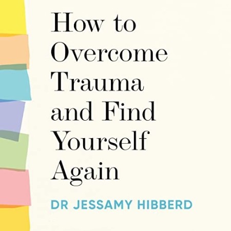 Cover: How to Overcome Trauma and Find Yourself Again - Dr Jessamy Hibberd