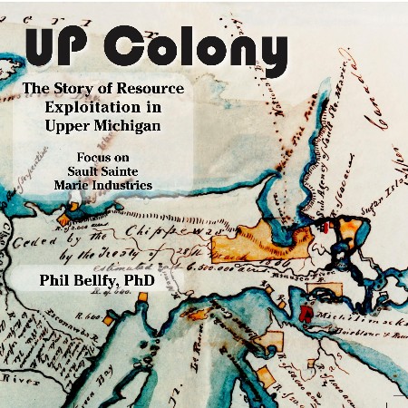 Cover: U.P. Colony : The Story of Resource Exploitation in Upper Michigan -- Focus on Sault Sainte Marie Industries - Phil Bellfy