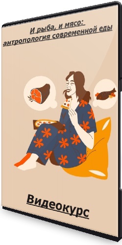 Александра Архипова - И рыба, и мясо: антропология современной еды (2025) Видеокурс